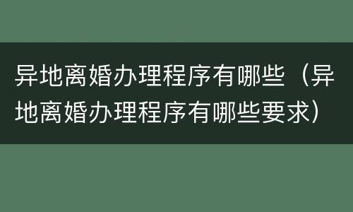 异地离婚办理程序有哪些（异地离婚办理程序有哪些要求）