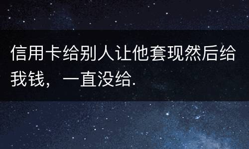 信用卡给别人让他套现然后给我钱，一直没给.