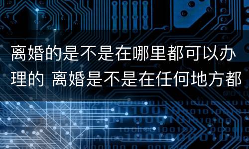 离婚的是不是在哪里都可以办理的 离婚是不是在任何地方都可以办理