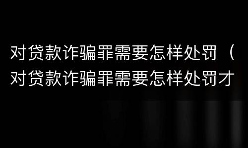 对贷款诈骗罪需要怎样处罚（对贷款诈骗罪需要怎样处罚才能立案）