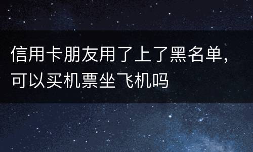 信用卡朋友用了上了黑名单，可以买机票坐飞机吗