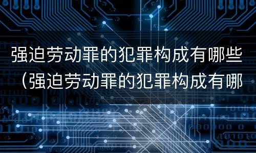 强迫劳动罪的犯罪构成有哪些（强迫劳动罪的犯罪构成有哪些要件）