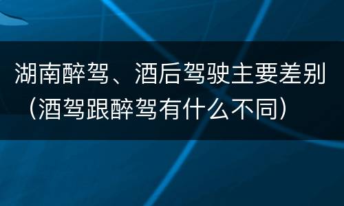 湖南醉驾、酒后驾驶主要差别（酒驾跟醉驾有什么不同）