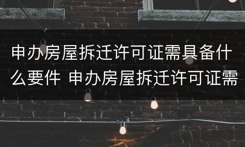 申办房屋拆迁许可证需具备什么要件 申办房屋拆迁许可证需具备什么要件和条件