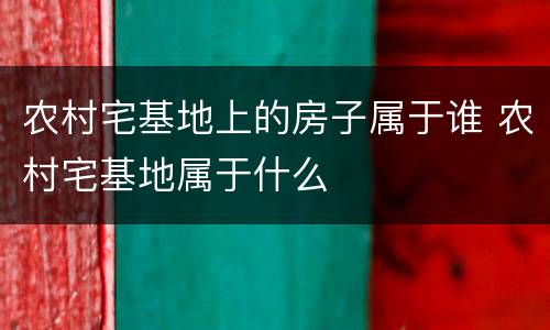 农村宅基地上的房子属于谁 农村宅基地属于什么