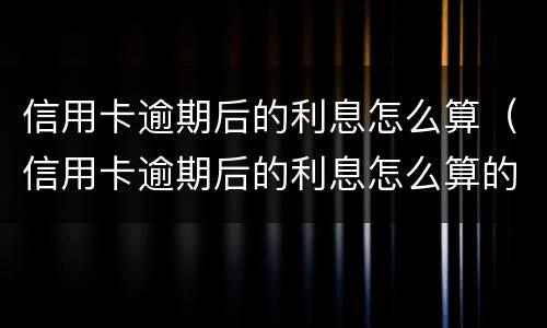 信用卡逾期后的利息怎么算（信用卡逾期后的利息怎么算的）