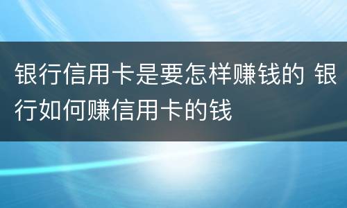 银行信用卡是要怎样赚钱的 银行如何赚信用卡的钱