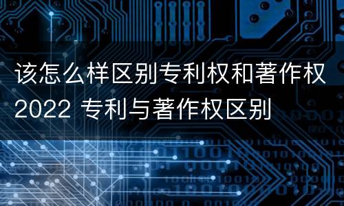 该怎么样区别专利权和著作权2022 专利与著作权区别