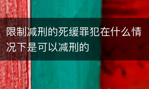 限制减刑的死缓罪犯在什么情况下是可以减刑的