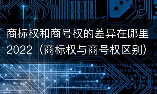 商标权和商号权的差异在哪里2022（商标权与商号权区别）