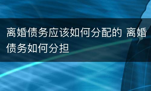 离婚债务应该如何分配的 离婚债务如何分担