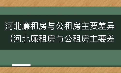 河北廉租房与公租房主要差异（河北廉租房与公租房主要差异是什么）