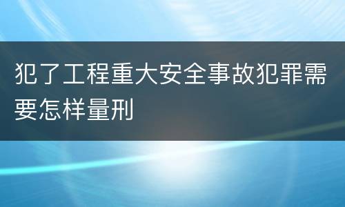 犯了工程重大安全事故犯罪需要怎样量刑