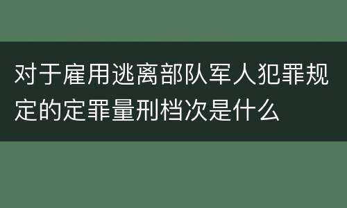 对于雇用逃离部队军人犯罪规定的定罪量刑档次是什么