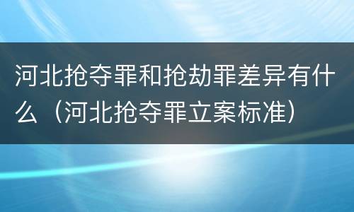 河北抢夺罪和抢劫罪差异有什么（河北抢夺罪立案标准）