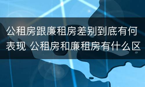 公租房跟廉租房差别到底有何表现 公租房和廉租房有什么区别呢