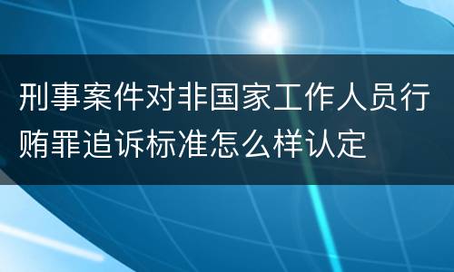 刑事案件对非国家工作人员行贿罪追诉标准怎么样认定