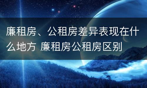 廉租房、公租房差异表现在什么地方 廉租房公租房区别