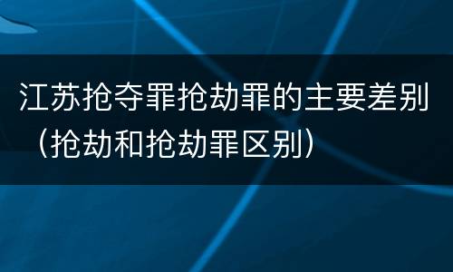 江苏抢夺罪抢劫罪的主要差别（抢劫和抢劫罪区别）