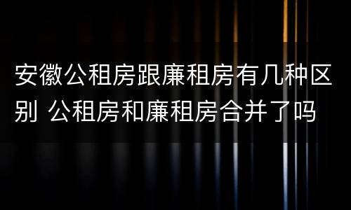 安徽公租房跟廉租房有几种区别 公租房和廉租房合并了吗