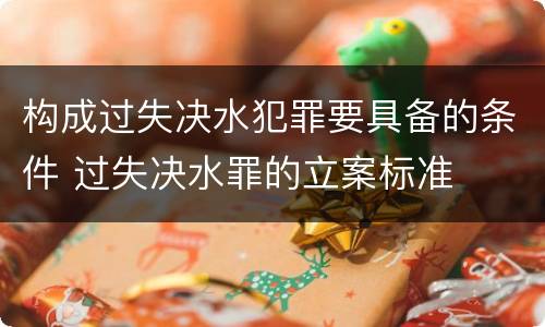 构成过失决水犯罪要具备的条件 过失决水罪的立案标准