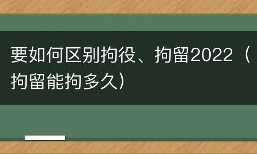 要如何区别拘役、拘留2022（拘留能拘多久）