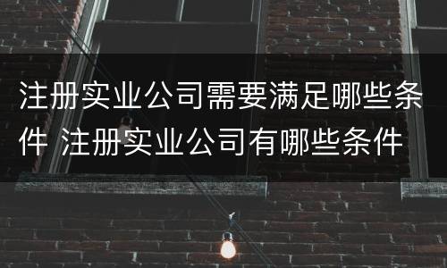 注册实业公司需要满足哪些条件 注册实业公司有哪些条件