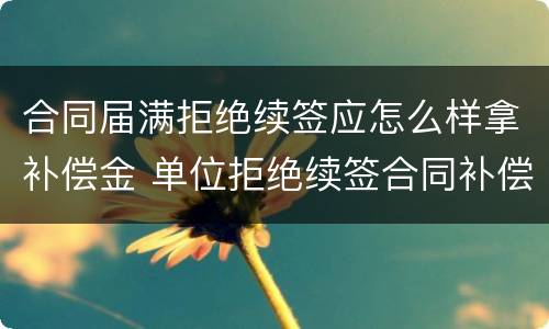 合同届满拒绝续签应怎么样拿补偿金 单位拒绝续签合同补偿金怎么赔