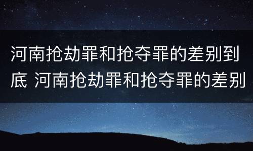 河南抢劫罪和抢夺罪的差别到底 河南抢劫罪和抢夺罪的差别到底多大