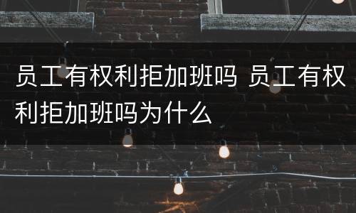 员工有权利拒加班吗 员工有权利拒加班吗为什么