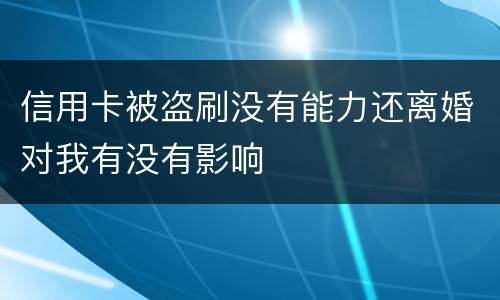 信用卡被盗刷没有能力还离婚对我有没有影响