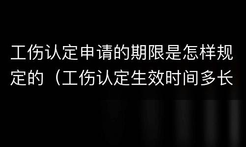 工伤认定申请的期限是怎样规定的（工伤认定生效时间多长）