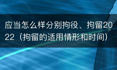 应当怎么样分别拘役、拘留2022（拘留的适用情形和时间）