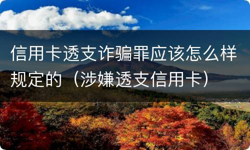 信用卡透支诈骗罪应该怎么样规定的（涉嫌透支信用卡）