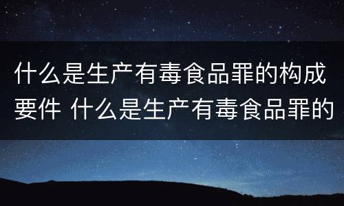 什么是生产有毒食品罪的构成要件 什么是生产有毒食品罪的构成要件之一