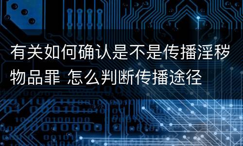 有关如何确认是不是传播淫秽物品罪 怎么判断传播途径