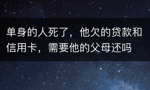 单身的人死了，他欠的贷款和信用卡，需要他的父母还吗