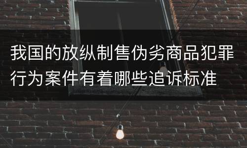 我国的放纵制售伪劣商品犯罪行为案件有着哪些追诉标准