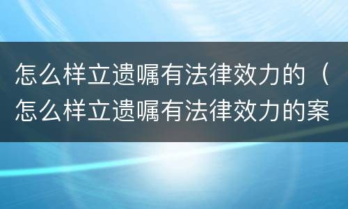 怎么样立遗嘱有法律效力的（怎么样立遗嘱有法律效力的案子）