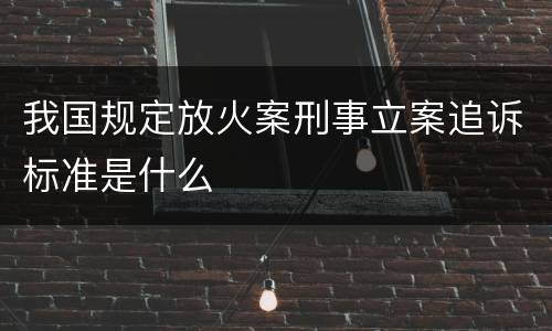 我国规定放火案刑事立案追诉标准是什么