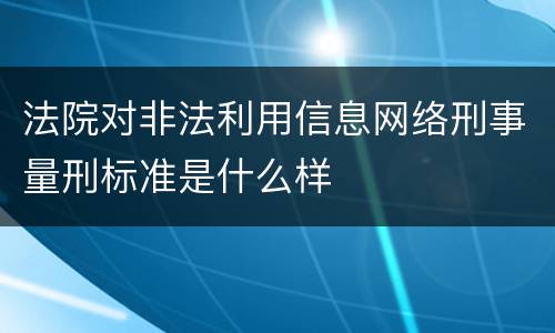 法院对非法利用信息网络刑事量刑标准是什么样