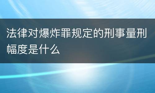 法律对爆炸罪规定的刑事量刑幅度是什么