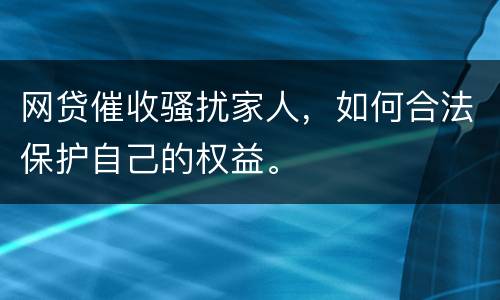 网贷催收骚扰家人，如何合法保护自己的权益。