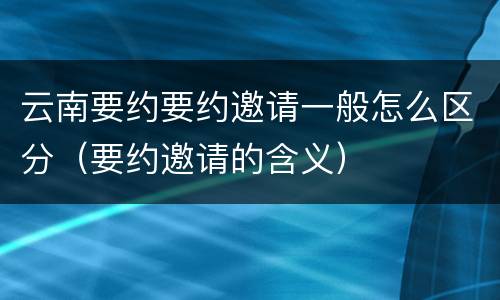 云南要约要约邀请一般怎么区分（要约邀请的含义）