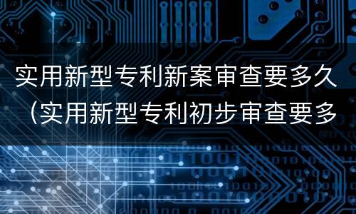 实用新型专利新案审查要多久（实用新型专利初步审查要多久）