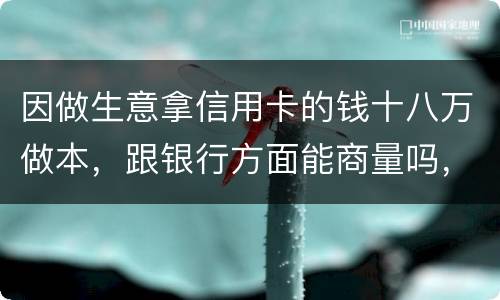 因做生意拿信用卡的钱十八万做本，跟银行方面能商量吗，银行会不会诉讼会不会坐牢