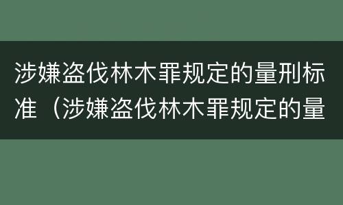 涉嫌盗伐林木罪规定的量刑标准（涉嫌盗伐林木罪规定的量刑标准是什么）