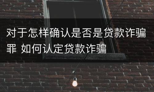 对于怎样确认是否是贷款诈骗罪 如何认定贷款诈骗