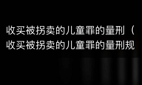 收买被拐卖的儿童罪的量刑（收买被拐卖的儿童罪的量刑规定）