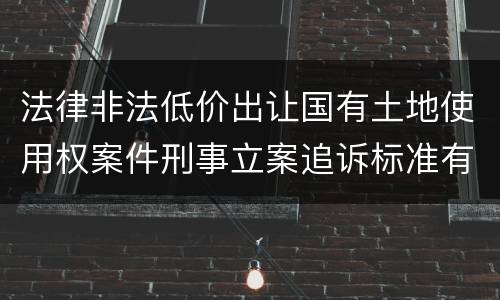 法律非法低价出让国有土地使用权案件刑事立案追诉标准有什么规定